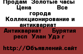 Продам “Золотые часы“ › Цена ­ 60 000 - Все города Коллекционирование и антиквариат » Антиквариат   . Бурятия респ.,Улан-Удэ г.